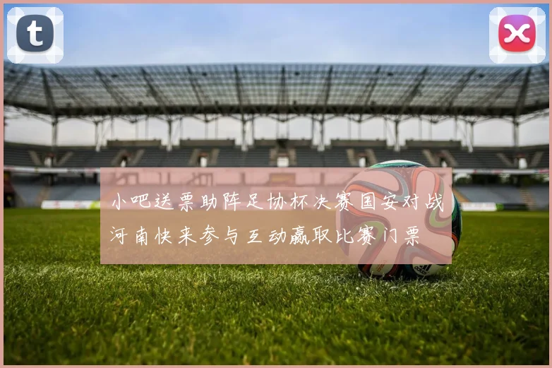 小吧送票助阵足协杯决赛国安对战河南快来参与互动赢取比赛门票