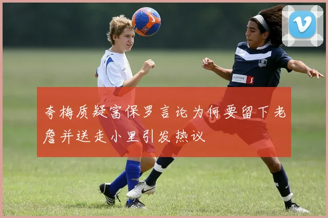 夸梅质疑富保罗言论为何要留下老詹并送走小里引发热议