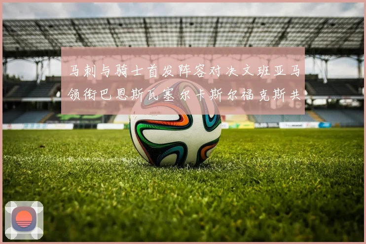 马刺与骑士首发阵容对决文班亚马领衔巴恩斯瓦塞尔卡斯尔福克斯共襄盛举
