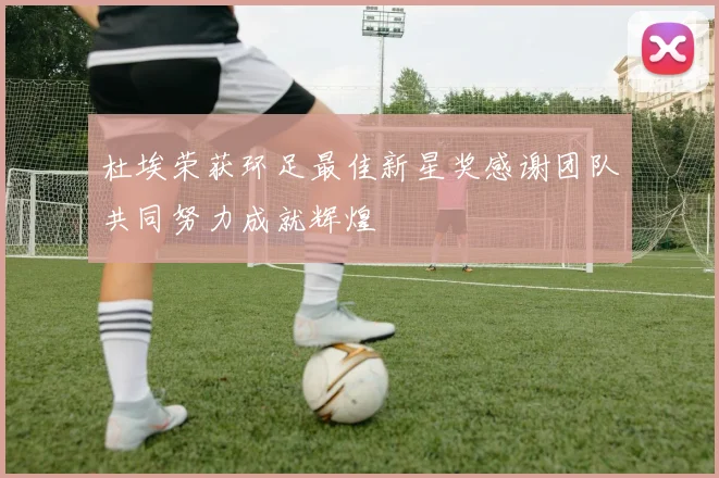 杜埃荣获环足最佳新星奖感谢团队共同努力成就辉煌