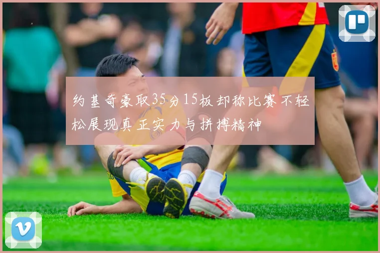 约基奇豪取35分15板却称比赛不轻松展现真正实力与拼搏精神