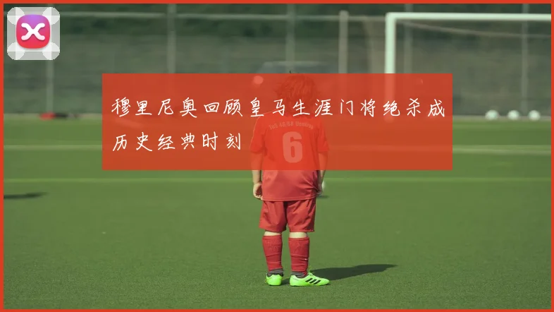 穆里尼奥回顾皇马生涯门将绝杀成历史经典时刻