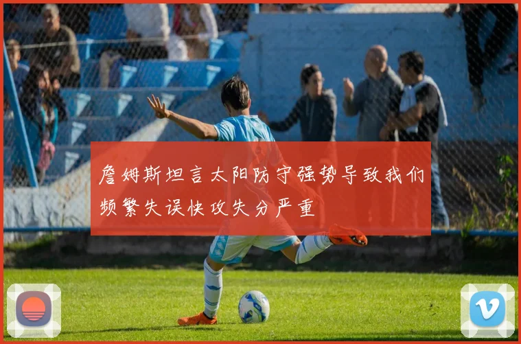 詹姆斯坦言太阳防守强势导致我们频繁失误快攻失分严重