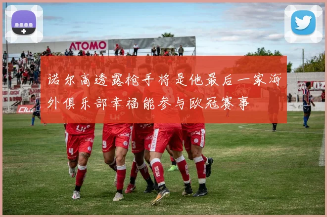 诺尔高透露枪手将是他最后一家海外俱乐部幸福能参与欧冠赛事