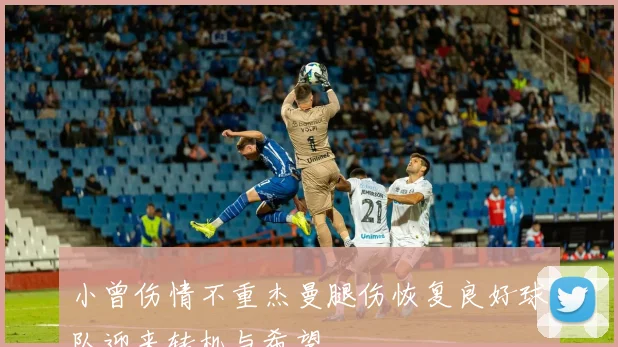 小曾伤情不重杰曼腿伤恢复良好球队迎来转机与希望