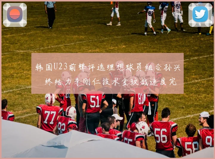 韩国U23前锋评选理想球员组合孙兴慜终结力李刚仁技术金玟哉速度完美融合