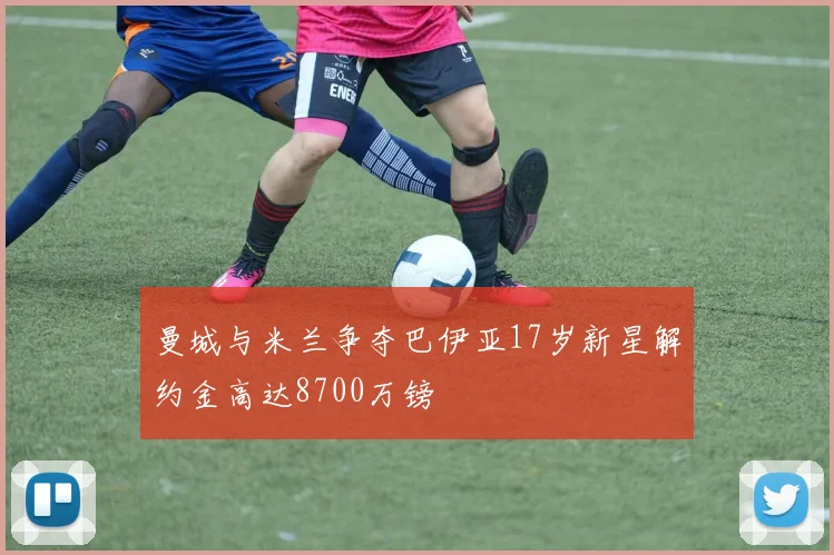 曼城与米兰争夺巴伊亚17岁新星解约金高达8700万镑
